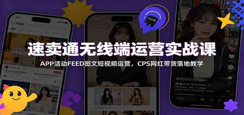 速卖通无线端运营实战课：APP活动FEED图文短视频运营，CPS网红带货落地教学-佳佳云创网