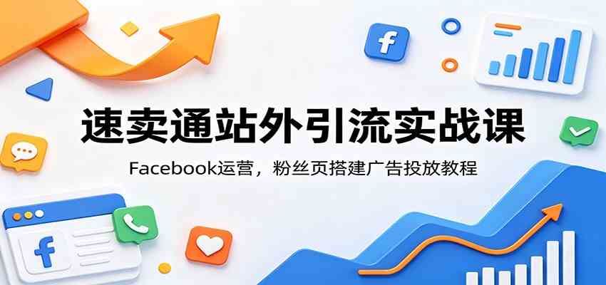 速卖通站外引流实战课：Facebook运营，粉丝页搭建广告投放教程-佳佳云创网