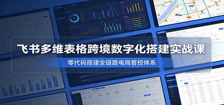 飞书多维表格跨境数字化搭建实战课，零代码搭建全链路电商管控体系-佳佳云创网