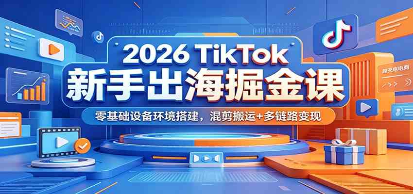 2026 TikTok新手出海掘金课：零基础设备环境搭建，混剪搬运+多链路变现-佳佳云创网